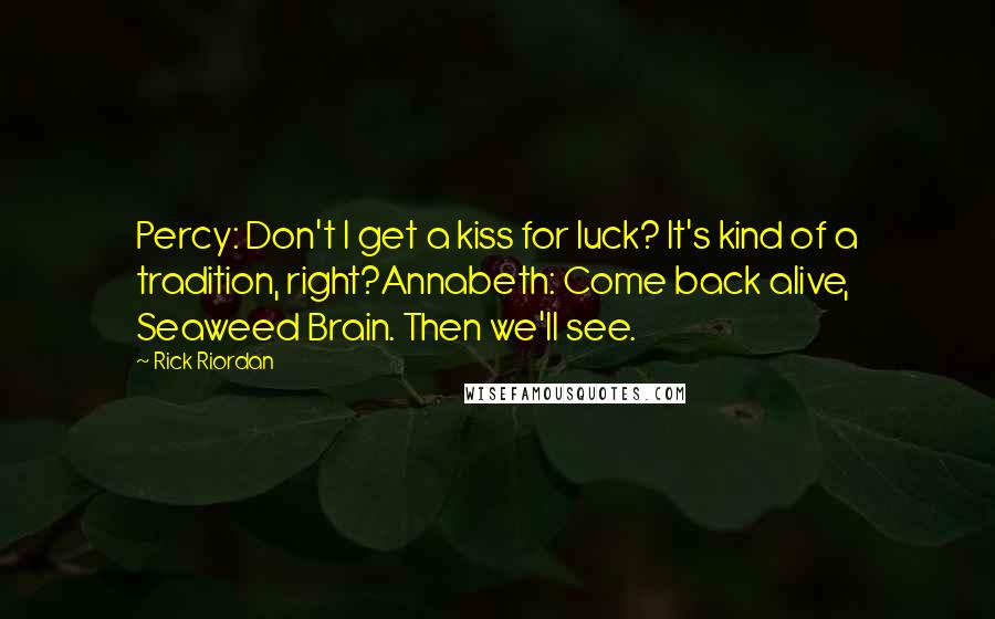 Rick Riordan Quotes: Percy: Don't I get a kiss for luck? It's kind of a tradition, right?Annabeth: Come back alive, Seaweed Brain. Then we'll see.