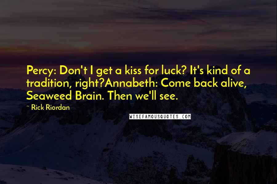 Rick Riordan Quotes: Percy: Don't I get a kiss for luck? It's kind of a tradition, right?Annabeth: Come back alive, Seaweed Brain. Then we'll see.