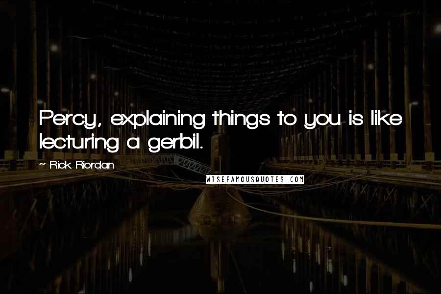 Rick Riordan Quotes: Percy, explaining things to you is like lecturing a gerbil.