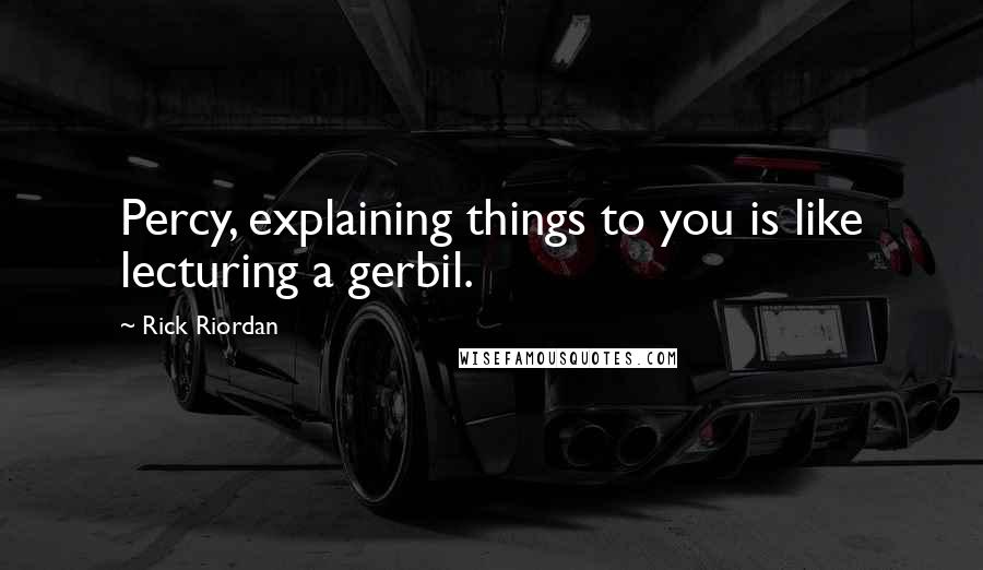 Rick Riordan Quotes: Percy, explaining things to you is like lecturing a gerbil.