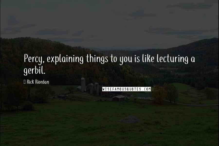 Rick Riordan Quotes: Percy, explaining things to you is like lecturing a gerbil.