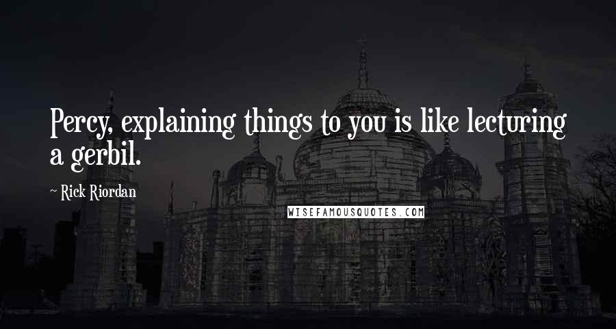 Rick Riordan Quotes: Percy, explaining things to you is like lecturing a gerbil.