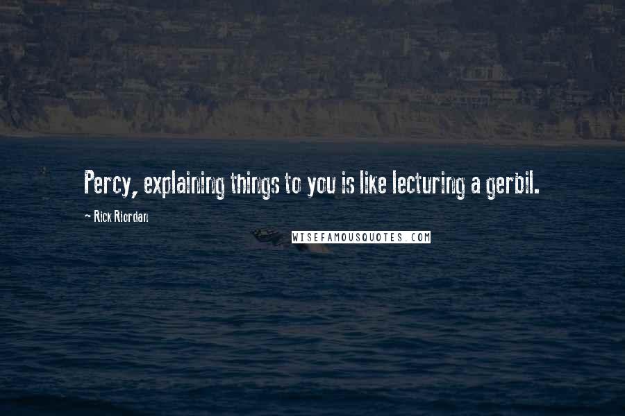 Rick Riordan Quotes: Percy, explaining things to you is like lecturing a gerbil.