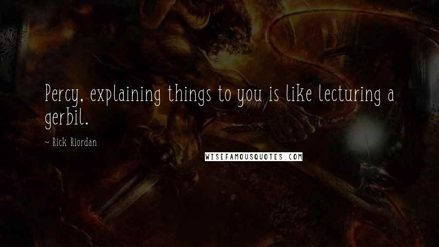 Rick Riordan Quotes: Percy, explaining things to you is like lecturing a gerbil.
