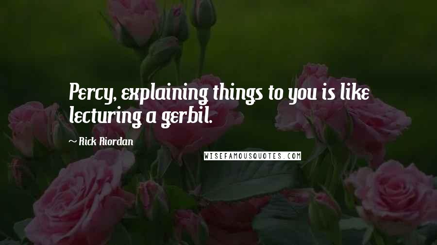 Rick Riordan Quotes: Percy, explaining things to you is like lecturing a gerbil.