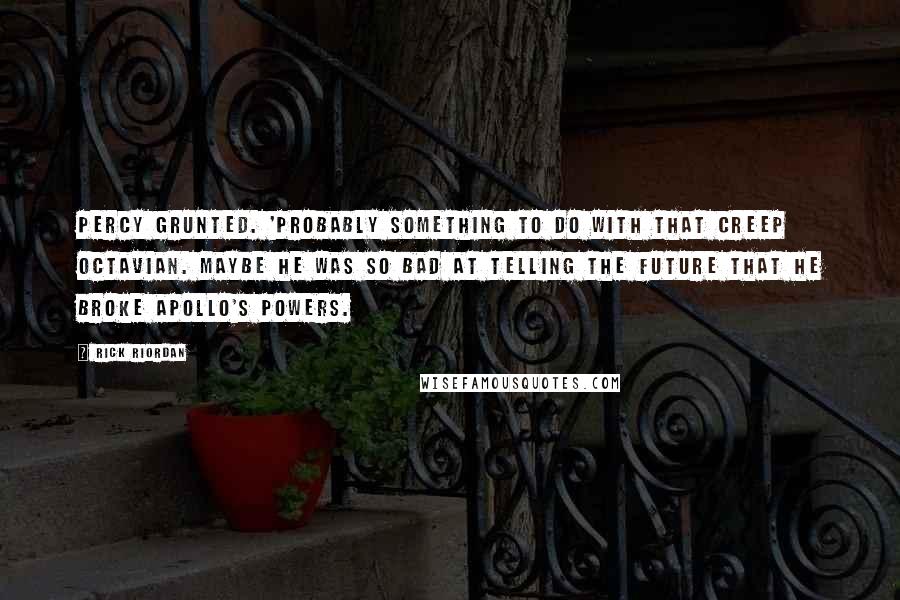 Rick Riordan Quotes: Percy grunted. 'Probably something to do with that creep Octavian. Maybe he was so bad at telling the future that he broke Apollo's powers.