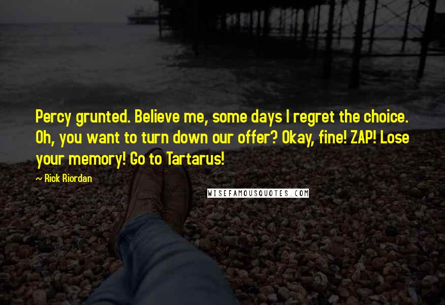 Rick Riordan Quotes: Percy grunted. Believe me, some days I regret the choice. Oh, you want to turn down our offer? Okay, fine! ZAP! Lose your memory! Go to Tartarus!