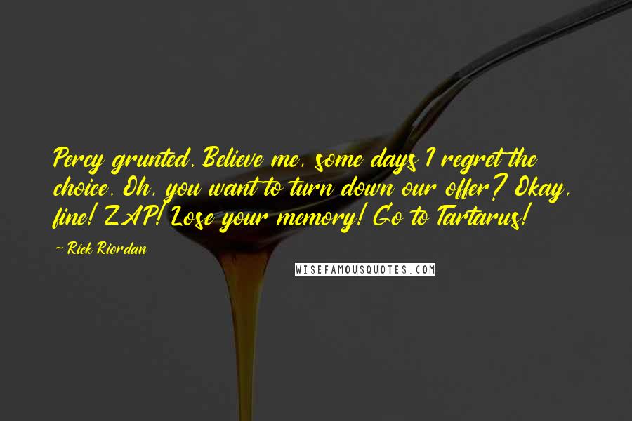 Rick Riordan Quotes: Percy grunted. Believe me, some days I regret the choice. Oh, you want to turn down our offer? Okay, fine! ZAP! Lose your memory! Go to Tartarus!