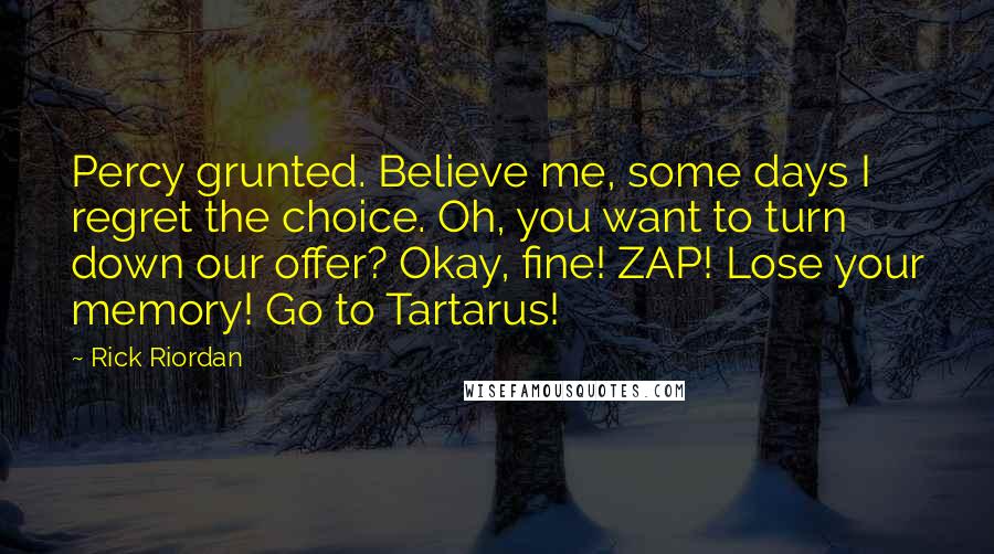 Rick Riordan Quotes: Percy grunted. Believe me, some days I regret the choice. Oh, you want to turn down our offer? Okay, fine! ZAP! Lose your memory! Go to Tartarus!