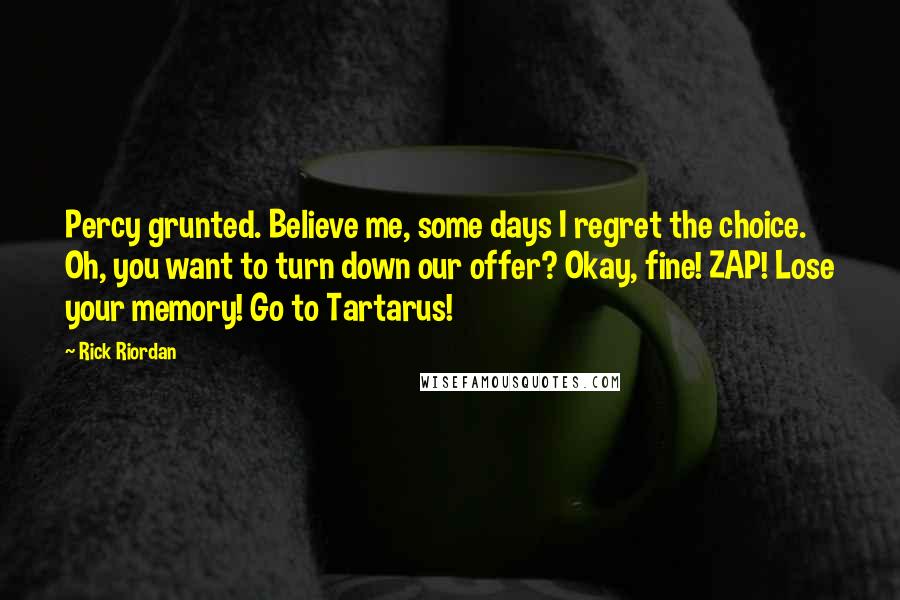 Rick Riordan Quotes: Percy grunted. Believe me, some days I regret the choice. Oh, you want to turn down our offer? Okay, fine! ZAP! Lose your memory! Go to Tartarus!