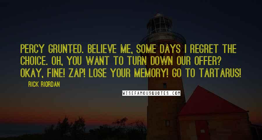 Rick Riordan Quotes: Percy grunted. Believe me, some days I regret the choice. Oh, you want to turn down our offer? Okay, fine! ZAP! Lose your memory! Go to Tartarus!