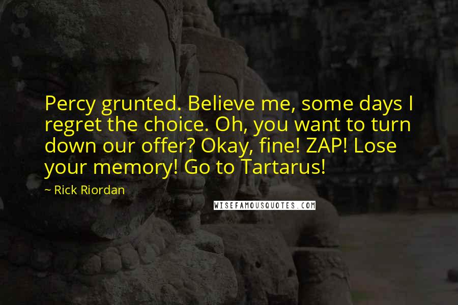 Rick Riordan Quotes: Percy grunted. Believe me, some days I regret the choice. Oh, you want to turn down our offer? Okay, fine! ZAP! Lose your memory! Go to Tartarus!