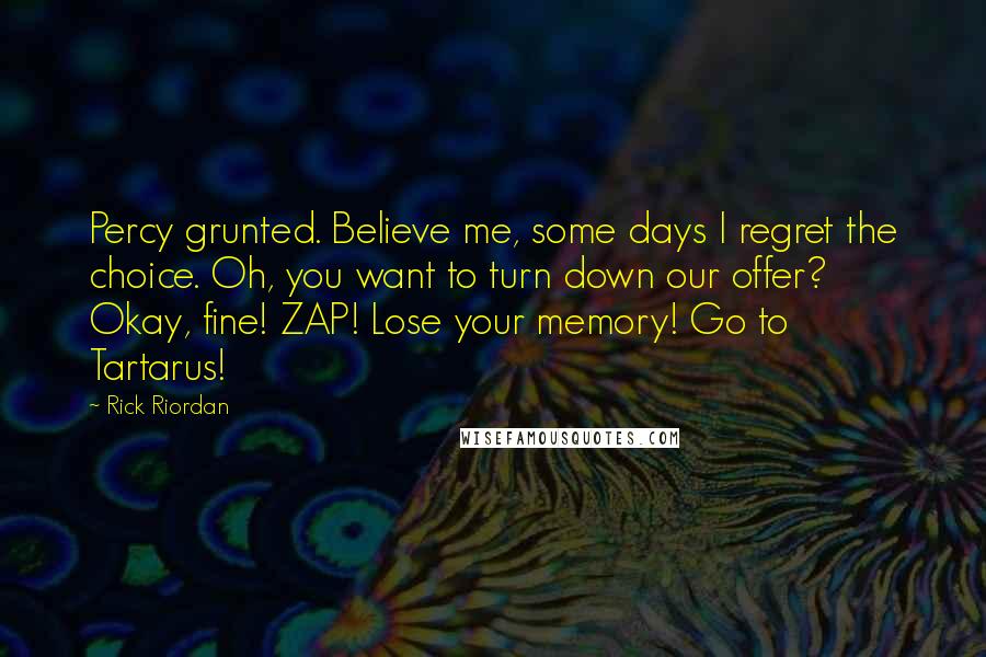 Rick Riordan Quotes: Percy grunted. Believe me, some days I regret the choice. Oh, you want to turn down our offer? Okay, fine! ZAP! Lose your memory! Go to Tartarus!