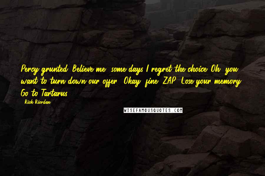 Rick Riordan Quotes: Percy grunted. Believe me, some days I regret the choice. Oh, you want to turn down our offer? Okay, fine! ZAP! Lose your memory! Go to Tartarus!