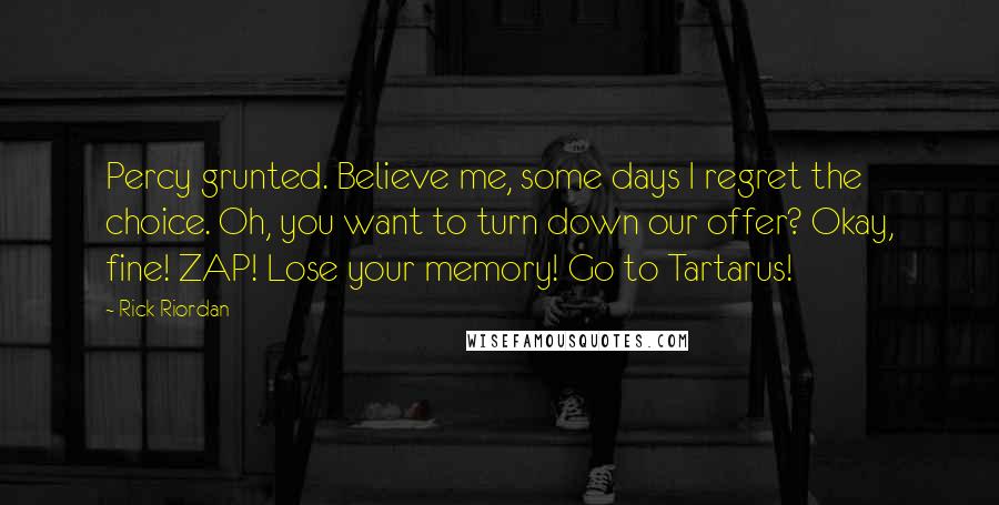 Rick Riordan Quotes: Percy grunted. Believe me, some days I regret the choice. Oh, you want to turn down our offer? Okay, fine! ZAP! Lose your memory! Go to Tartarus!