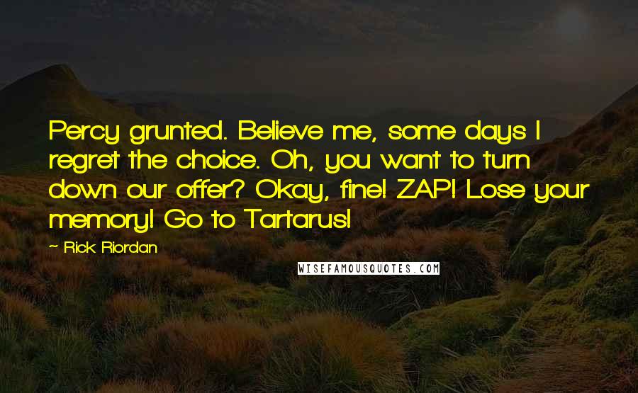 Rick Riordan Quotes: Percy grunted. Believe me, some days I regret the choice. Oh, you want to turn down our offer? Okay, fine! ZAP! Lose your memory! Go to Tartarus!