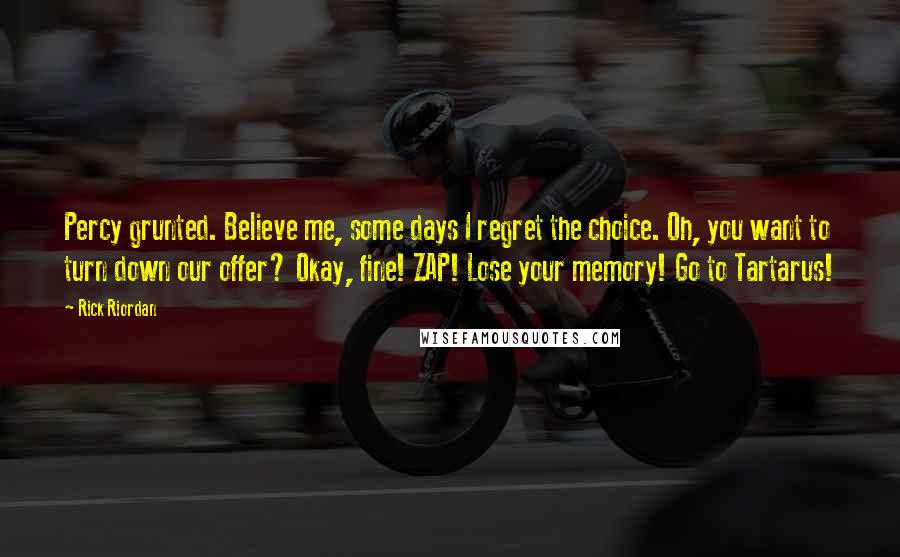 Rick Riordan Quotes: Percy grunted. Believe me, some days I regret the choice. Oh, you want to turn down our offer? Okay, fine! ZAP! Lose your memory! Go to Tartarus!