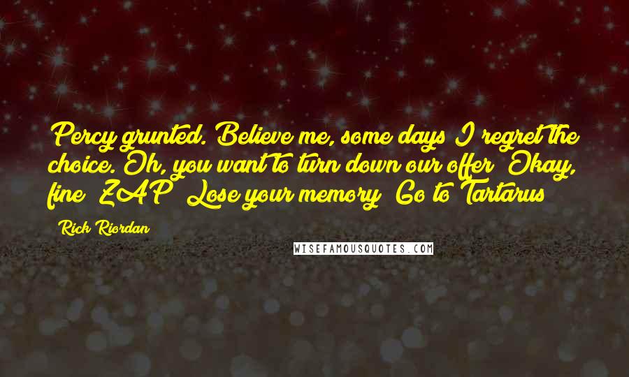 Rick Riordan Quotes: Percy grunted. Believe me, some days I regret the choice. Oh, you want to turn down our offer? Okay, fine! ZAP! Lose your memory! Go to Tartarus!