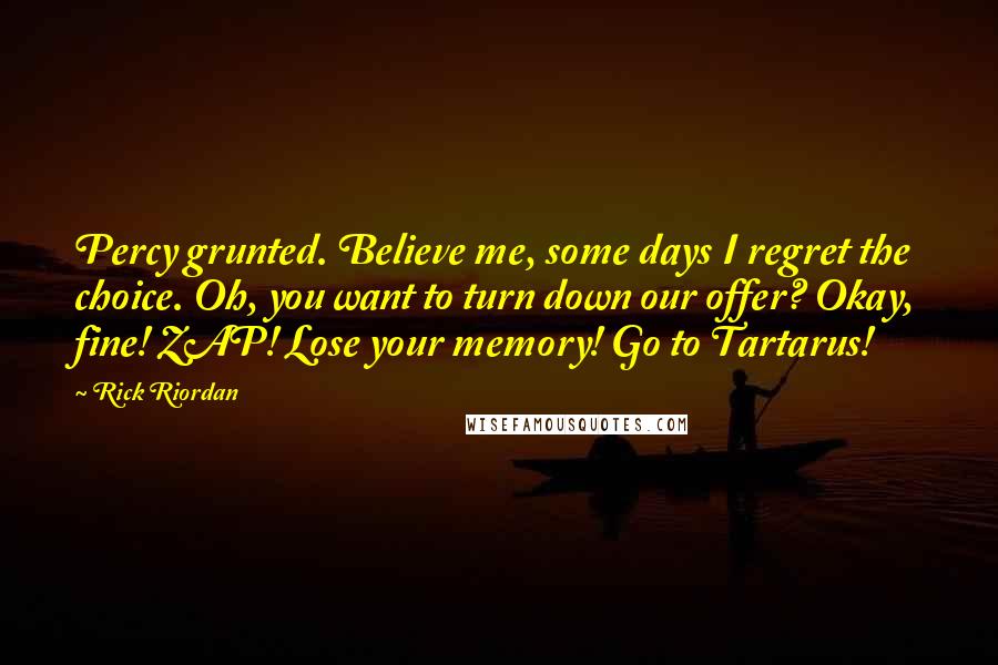 Rick Riordan Quotes: Percy grunted. Believe me, some days I regret the choice. Oh, you want to turn down our offer? Okay, fine! ZAP! Lose your memory! Go to Tartarus!