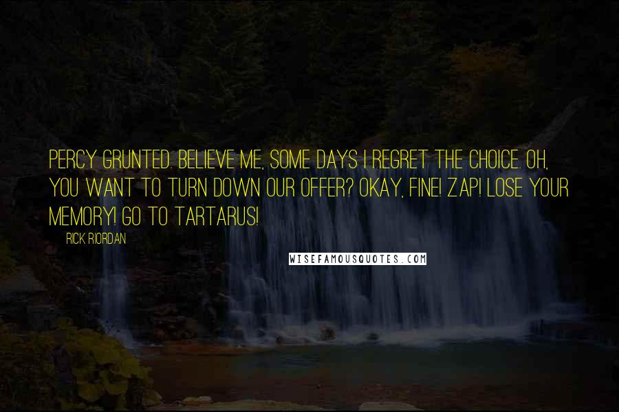 Rick Riordan Quotes: Percy grunted. Believe me, some days I regret the choice. Oh, you want to turn down our offer? Okay, fine! ZAP! Lose your memory! Go to Tartarus!