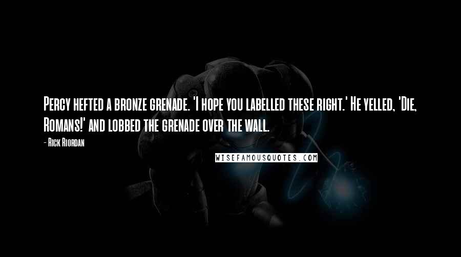 Rick Riordan Quotes: Percy hefted a bronze grenade. 'I hope you labelled these right.' He yelled, 'Die, Romans!' and lobbed the grenade over the wall.