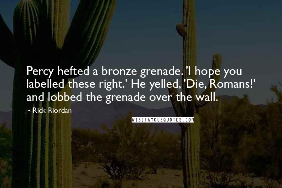 Rick Riordan Quotes: Percy hefted a bronze grenade. 'I hope you labelled these right.' He yelled, 'Die, Romans!' and lobbed the grenade over the wall.