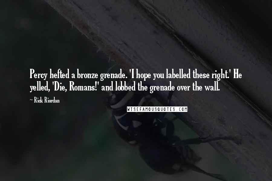 Rick Riordan Quotes: Percy hefted a bronze grenade. 'I hope you labelled these right.' He yelled, 'Die, Romans!' and lobbed the grenade over the wall.