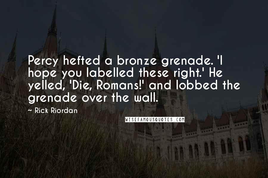 Rick Riordan Quotes: Percy hefted a bronze grenade. 'I hope you labelled these right.' He yelled, 'Die, Romans!' and lobbed the grenade over the wall.