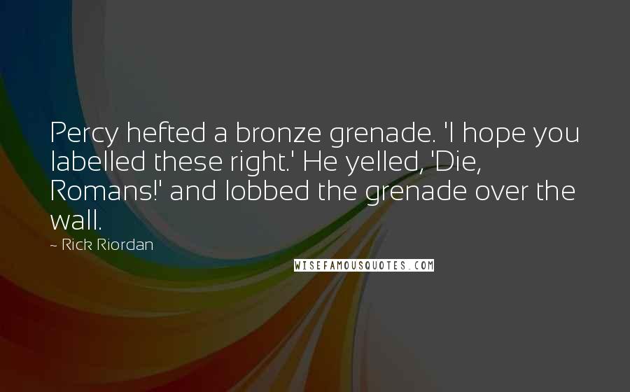 Rick Riordan Quotes: Percy hefted a bronze grenade. 'I hope you labelled these right.' He yelled, 'Die, Romans!' and lobbed the grenade over the wall.