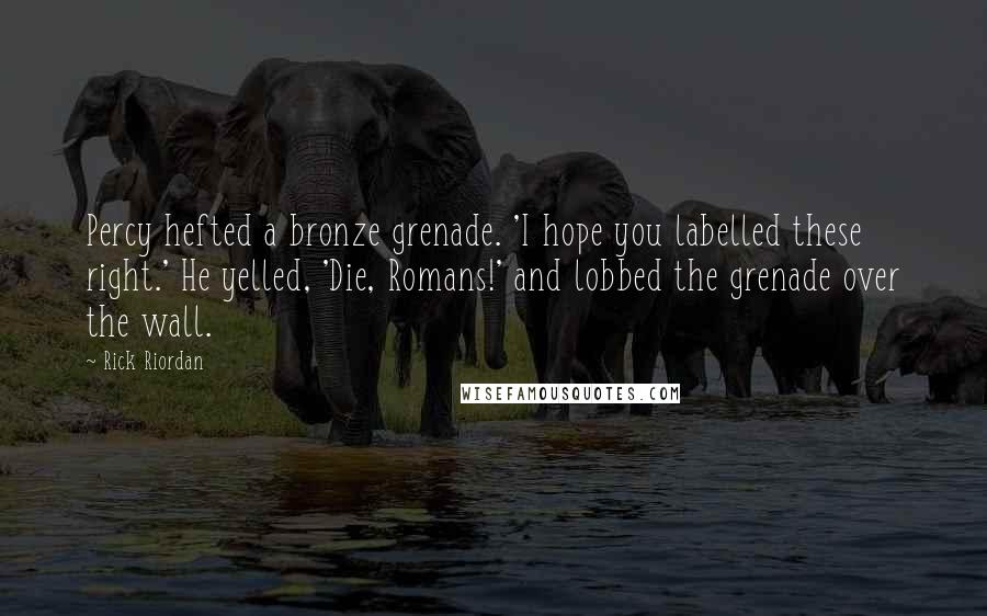 Rick Riordan Quotes: Percy hefted a bronze grenade. 'I hope you labelled these right.' He yelled, 'Die, Romans!' and lobbed the grenade over the wall.