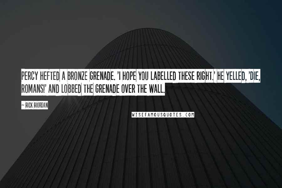 Rick Riordan Quotes: Percy hefted a bronze grenade. 'I hope you labelled these right.' He yelled, 'Die, Romans!' and lobbed the grenade over the wall.