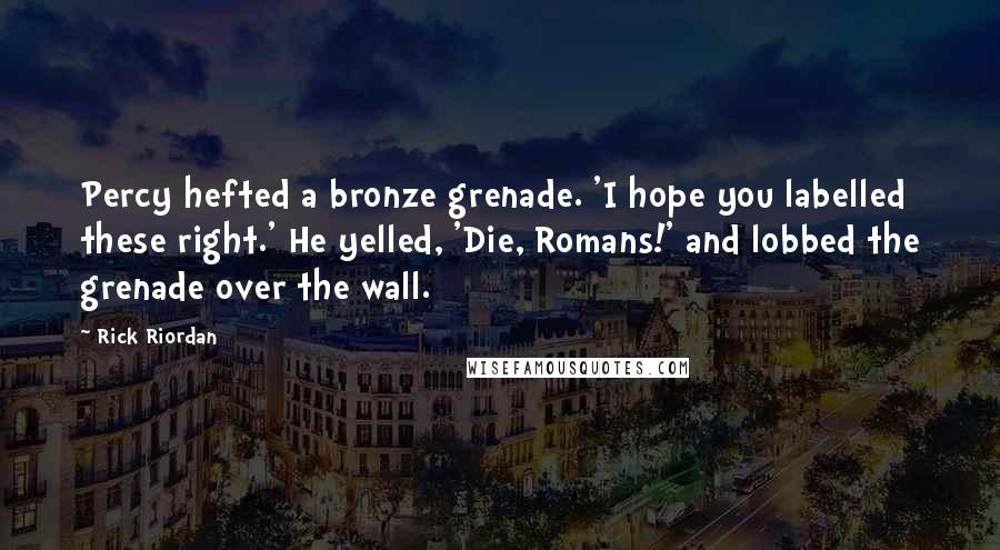 Rick Riordan Quotes: Percy hefted a bronze grenade. 'I hope you labelled these right.' He yelled, 'Die, Romans!' and lobbed the grenade over the wall.