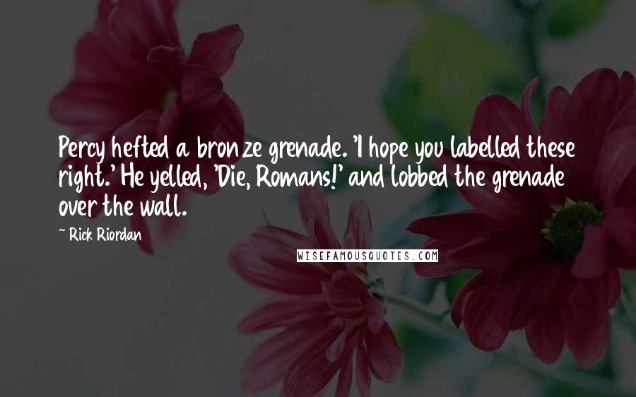 Rick Riordan Quotes: Percy hefted a bronze grenade. 'I hope you labelled these right.' He yelled, 'Die, Romans!' and lobbed the grenade over the wall.