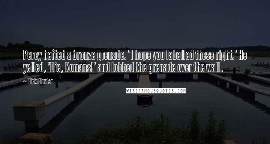 Rick Riordan Quotes: Percy hefted a bronze grenade. 'I hope you labelled these right.' He yelled, 'Die, Romans!' and lobbed the grenade over the wall.