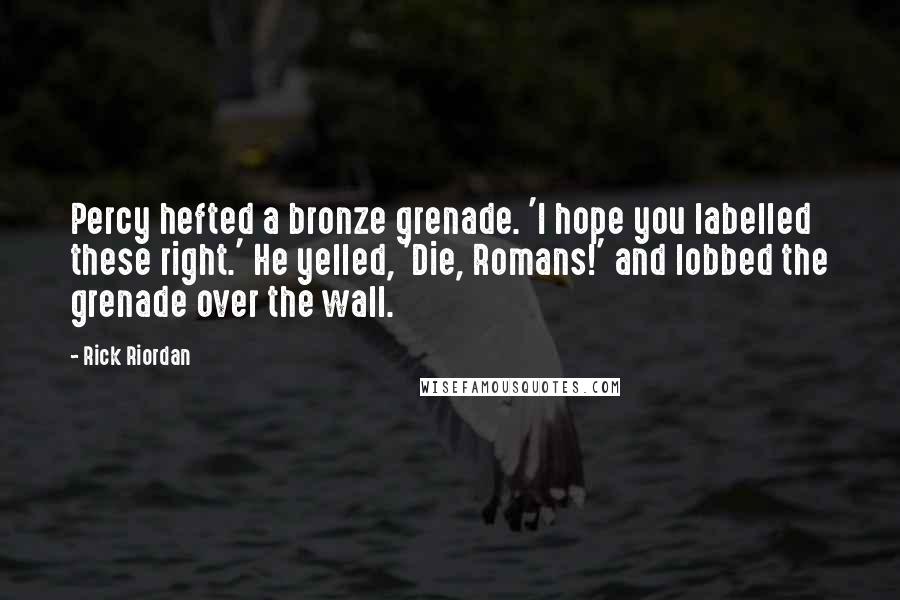 Rick Riordan Quotes: Percy hefted a bronze grenade. 'I hope you labelled these right.' He yelled, 'Die, Romans!' and lobbed the grenade over the wall.