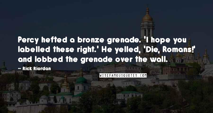 Rick Riordan Quotes: Percy hefted a bronze grenade. 'I hope you labelled these right.' He yelled, 'Die, Romans!' and lobbed the grenade over the wall.