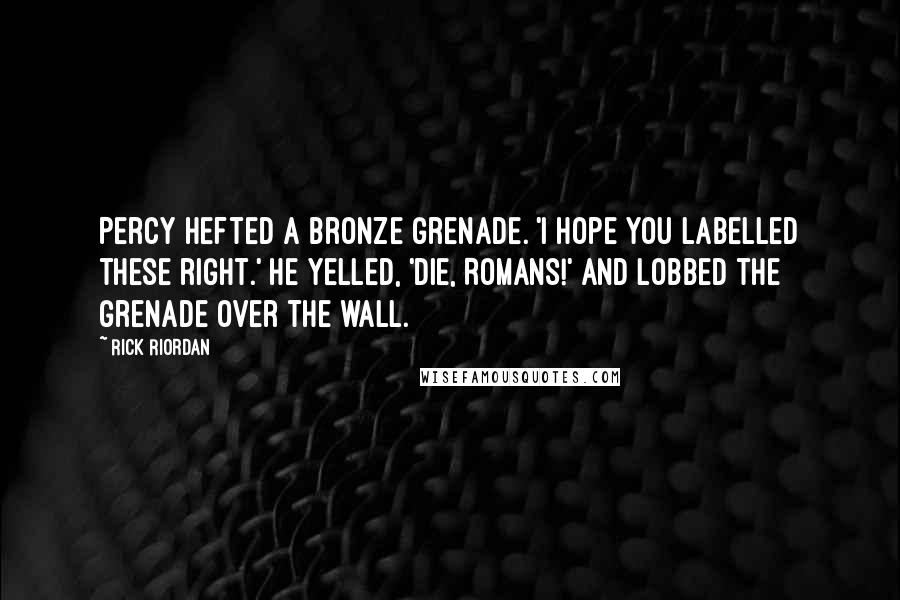 Rick Riordan Quotes: Percy hefted a bronze grenade. 'I hope you labelled these right.' He yelled, 'Die, Romans!' and lobbed the grenade over the wall.