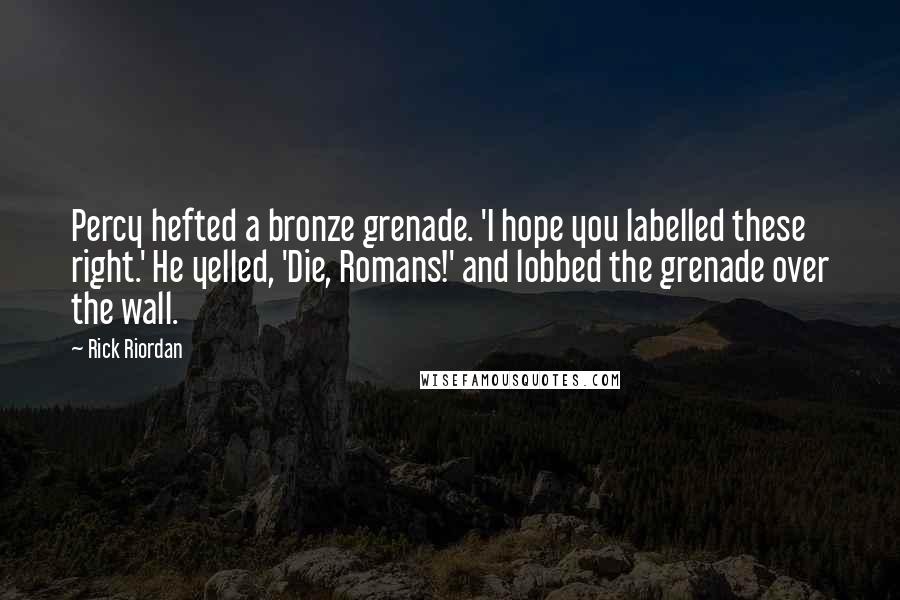 Rick Riordan Quotes: Percy hefted a bronze grenade. 'I hope you labelled these right.' He yelled, 'Die, Romans!' and lobbed the grenade over the wall.