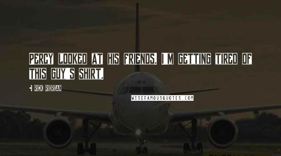 Rick Riordan Quotes: Percy looked at his friends. I'm getting tired of this guy's shirt.