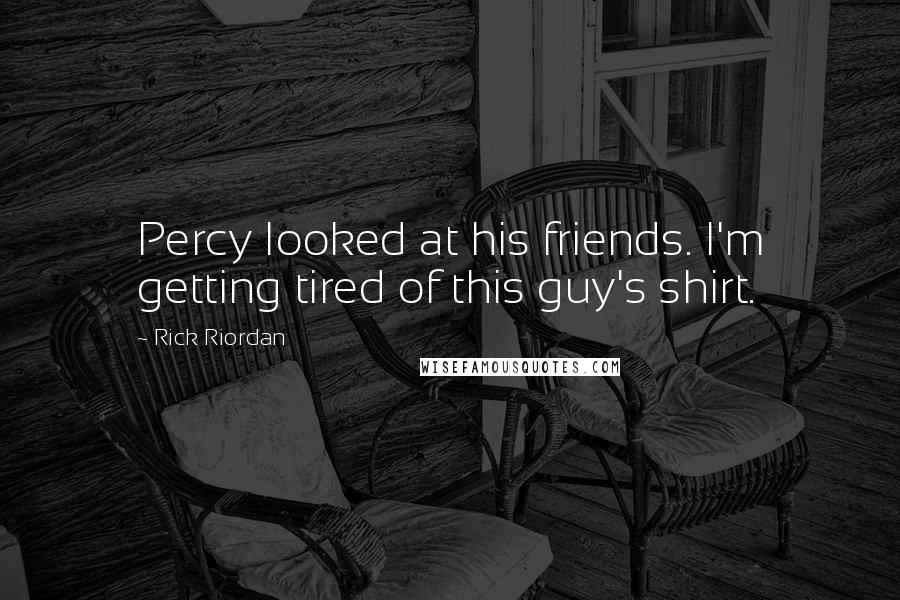 Rick Riordan Quotes: Percy looked at his friends. I'm getting tired of this guy's shirt.