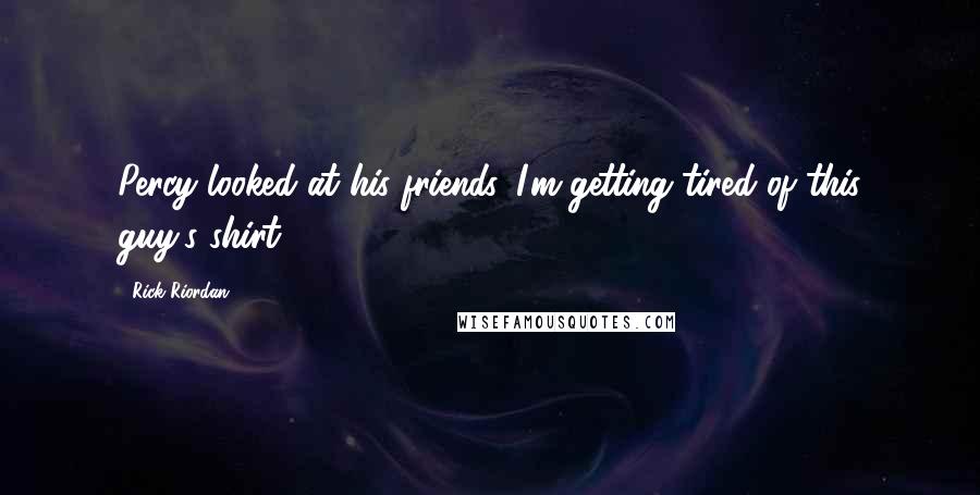 Rick Riordan Quotes: Percy looked at his friends. I'm getting tired of this guy's shirt.