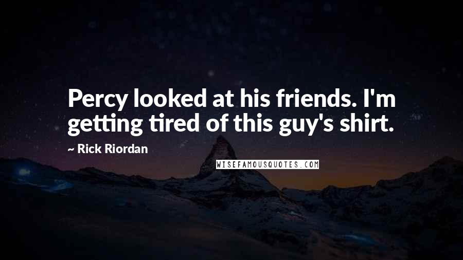 Rick Riordan Quotes: Percy looked at his friends. I'm getting tired of this guy's shirt.