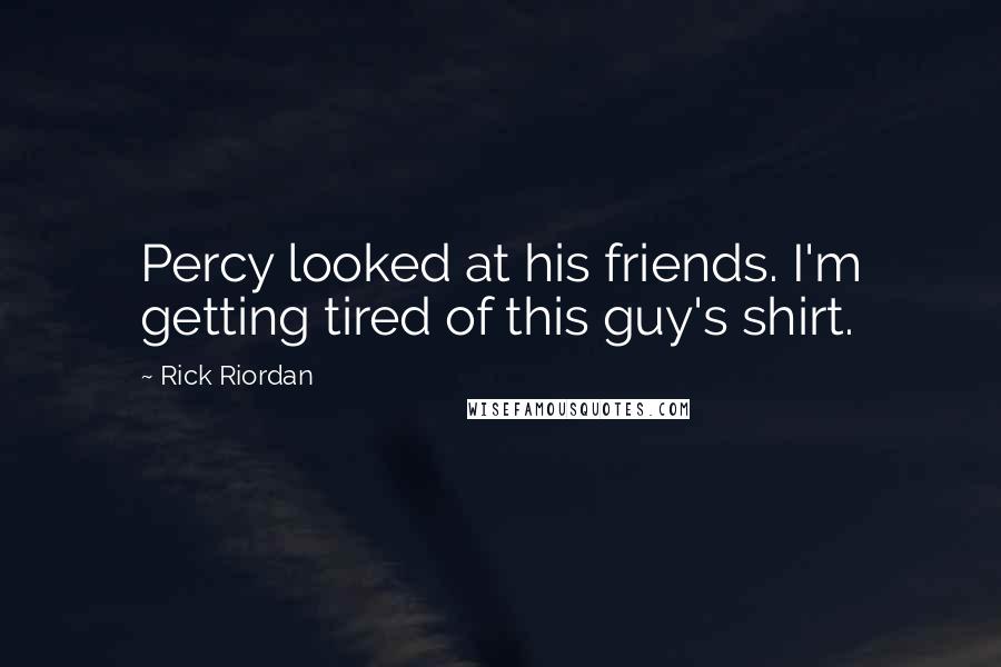 Rick Riordan Quotes: Percy looked at his friends. I'm getting tired of this guy's shirt.
