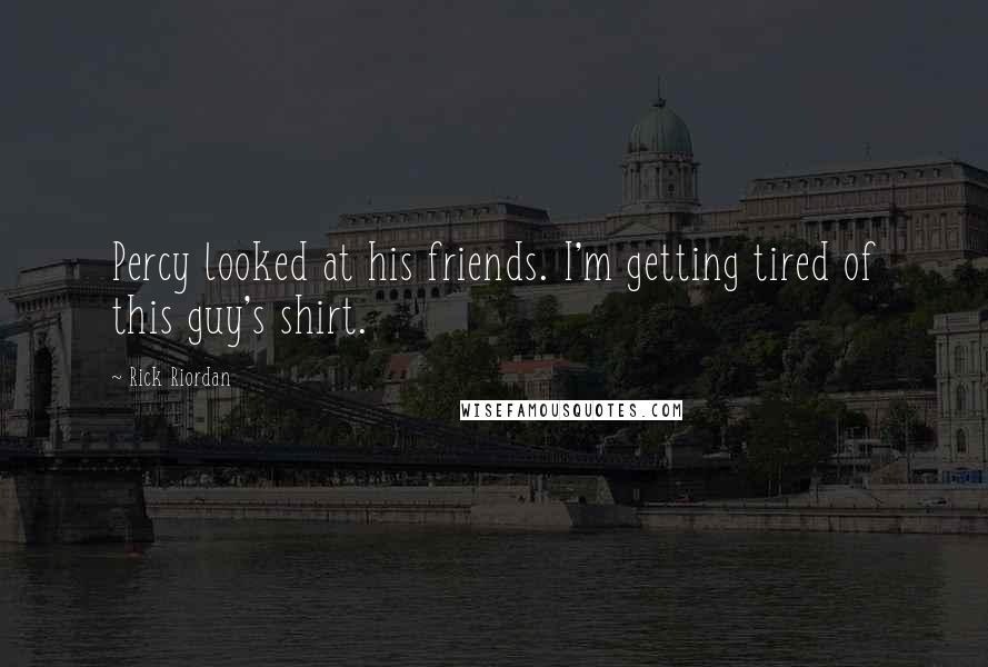 Rick Riordan Quotes: Percy looked at his friends. I'm getting tired of this guy's shirt.