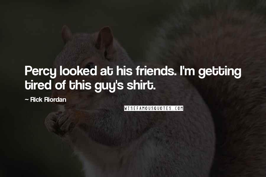 Rick Riordan Quotes: Percy looked at his friends. I'm getting tired of this guy's shirt.