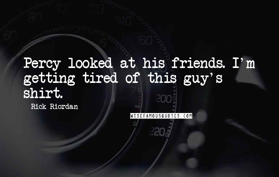 Rick Riordan Quotes: Percy looked at his friends. I'm getting tired of this guy's shirt.