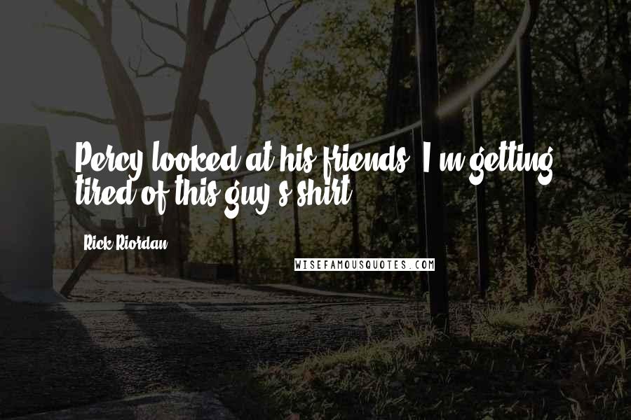 Rick Riordan Quotes: Percy looked at his friends. I'm getting tired of this guy's shirt.