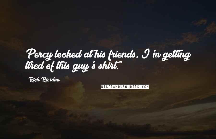 Rick Riordan Quotes: Percy looked at his friends. I'm getting tired of this guy's shirt.