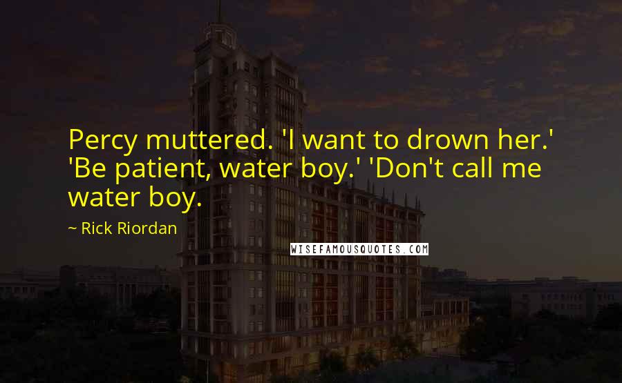 Rick Riordan Quotes: Percy muttered. 'I want to drown her.' 'Be patient, water boy.' 'Don't call me water boy.