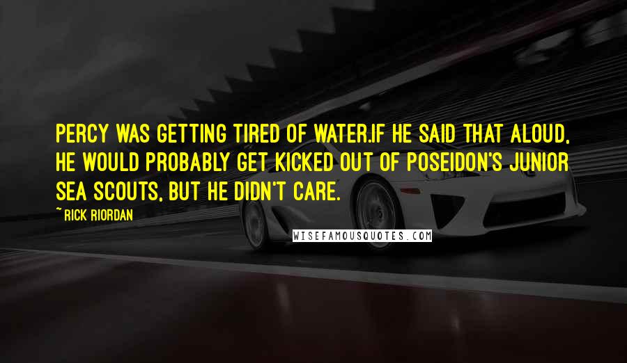 Rick Riordan Quotes: Percy was getting tired of water.If he said that aloud, he would probably get kicked out of Poseidon's Junior Sea Scouts, but he didn't care.